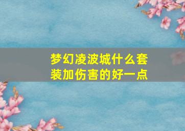 梦幻凌波城什么套装加伤害的好一点