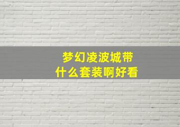 梦幻凌波城带什么套装啊好看