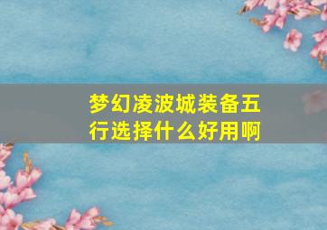 梦幻凌波城装备五行选择什么好用啊