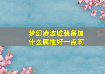 梦幻凌波城装备加什么属性好一点啊