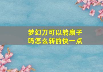 梦幻刀可以转扇子吗怎么转的快一点