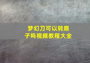 梦幻刀可以转扇子吗视频教程大全