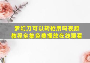 梦幻刀可以转枪扇吗视频教程全集免费播放在线观看