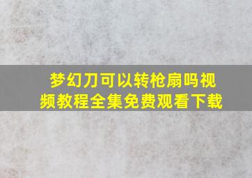 梦幻刀可以转枪扇吗视频教程全集免费观看下载