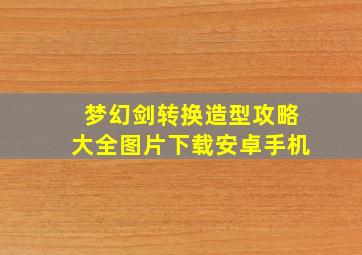 梦幻剑转换造型攻略大全图片下载安卓手机