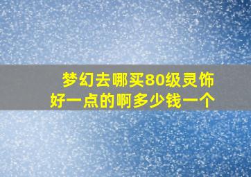 梦幻去哪买80级灵饰好一点的啊多少钱一个