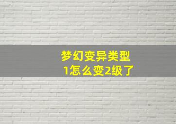 梦幻变异类型1怎么变2级了