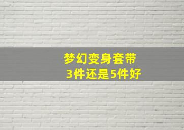 梦幻变身套带3件还是5件好