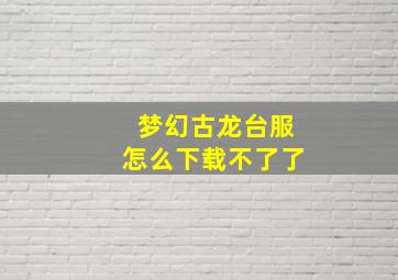 梦幻古龙台服怎么下载不了了