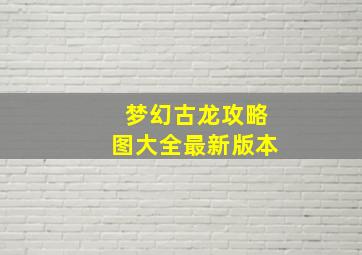 梦幻古龙攻略图大全最新版本