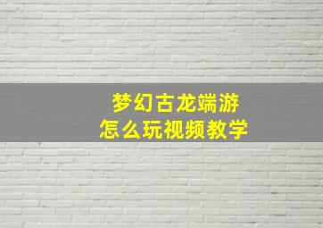 梦幻古龙端游怎么玩视频教学