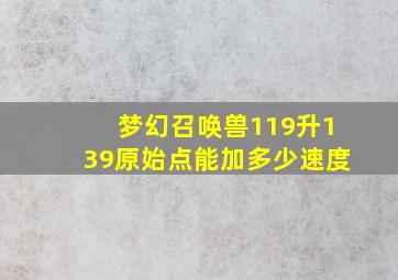 梦幻召唤兽119升139原始点能加多少速度