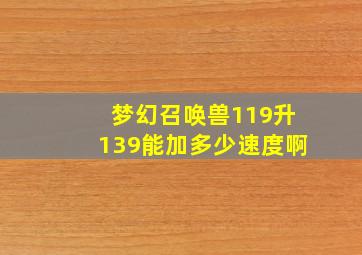 梦幻召唤兽119升139能加多少速度啊