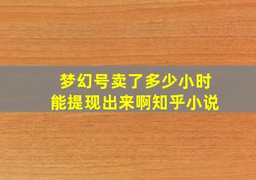 梦幻号卖了多少小时能提现出来啊知乎小说