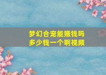 梦幻合宠能赚钱吗多少钱一个啊视频