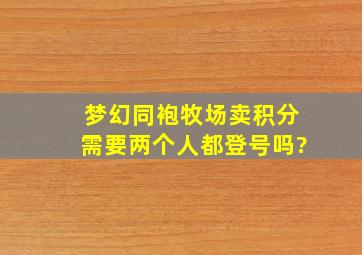 梦幻同袍牧场卖积分需要两个人都登号吗?