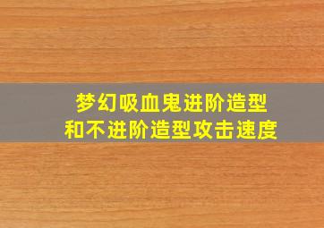 梦幻吸血鬼进阶造型和不进阶造型攻击速度