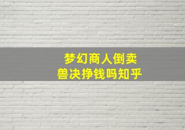 梦幻商人倒卖兽决挣钱吗知乎