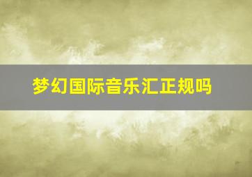 梦幻国际音乐汇正规吗