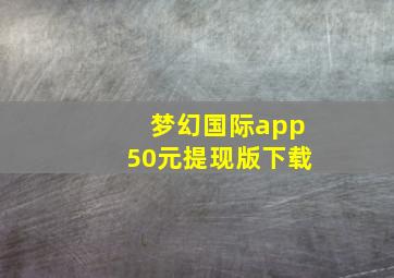 梦幻国际app50元提现版下载