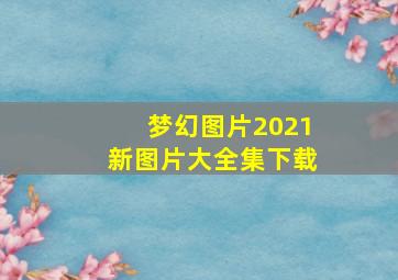 梦幻图片2021新图片大全集下载