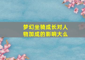 梦幻坐骑成长对人物加成的影响大么