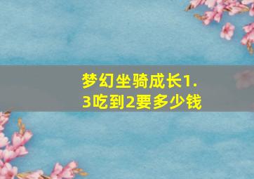 梦幻坐骑成长1.3吃到2要多少钱