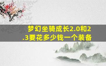 梦幻坐骑成长2.0和2.3要花多少钱一个装备