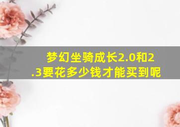 梦幻坐骑成长2.0和2.3要花多少钱才能买到呢