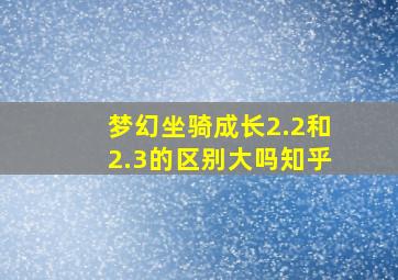 梦幻坐骑成长2.2和2.3的区别大吗知乎