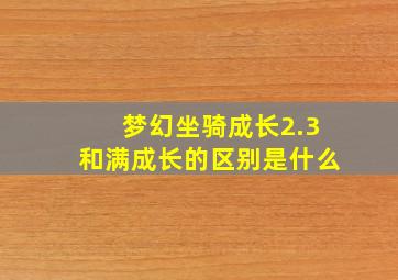 梦幻坐骑成长2.3和满成长的区别是什么