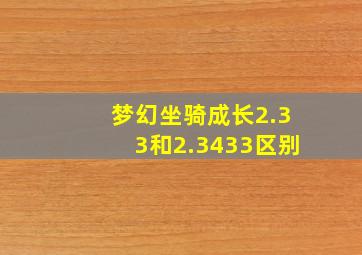 梦幻坐骑成长2.33和2.3433区别