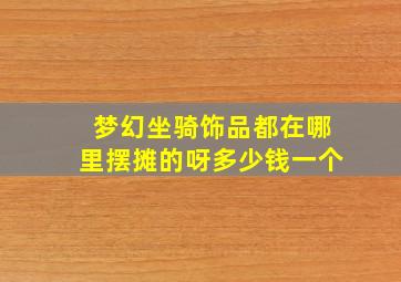 梦幻坐骑饰品都在哪里摆摊的呀多少钱一个