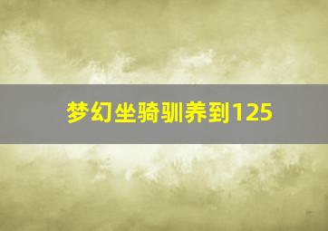 梦幻坐骑驯养到125