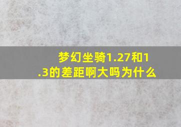 梦幻坐骑1.27和1.3的差距啊大吗为什么