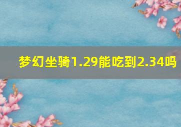 梦幻坐骑1.29能吃到2.34吗