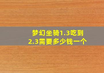 梦幻坐骑1.3吃到2.3需要多少钱一个