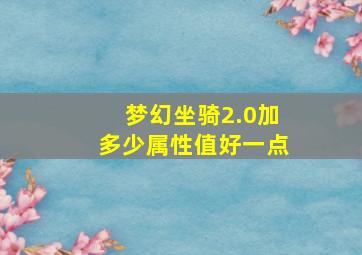 梦幻坐骑2.0加多少属性值好一点