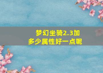 梦幻坐骑2.3加多少属性好一点呢