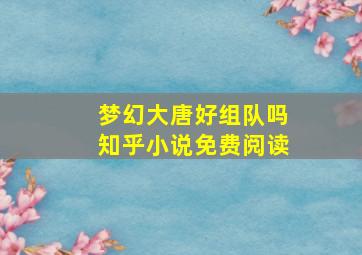 梦幻大唐好组队吗知乎小说免费阅读