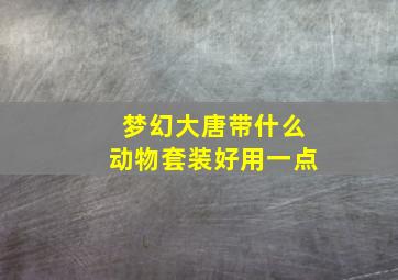 梦幻大唐带什么动物套装好用一点