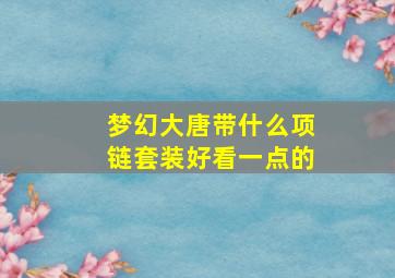 梦幻大唐带什么项链套装好看一点的