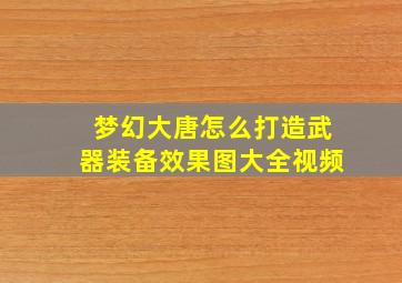 梦幻大唐怎么打造武器装备效果图大全视频