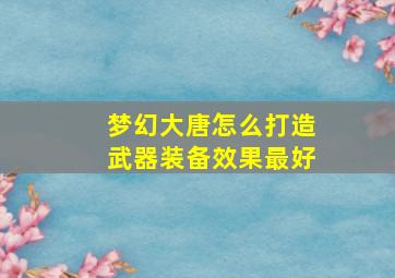 梦幻大唐怎么打造武器装备效果最好