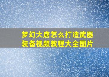 梦幻大唐怎么打造武器装备视频教程大全图片