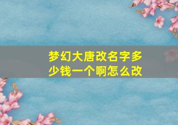 梦幻大唐改名字多少钱一个啊怎么改