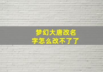 梦幻大唐改名字怎么改不了了