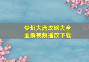 梦幻大唐攻略大全图解视频播放下载