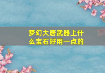 梦幻大唐武器上什么宝石好用一点的