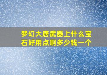 梦幻大唐武器上什么宝石好用点啊多少钱一个